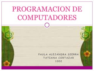 PROGRAMACION DE
COMPUTADORES

PAULA ALEJANDRA SIERRA
TATIANA CORTAZAR
1002

 