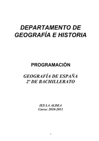 DEPARTAMENTO DE
GEOGRAFÍA E HISTORIA



    PROGRAMACIÓN

  GEOGRAFÍA DE ESPAÑA
   2º DE BACHILLERATO



        IES LA ALDEA
       Curso: 2010-2011




              1
 