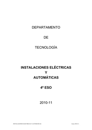 DEPARTAMENTO

                                         DE

                             TECNOLOGÍA




          INSTALACIONES ELÉCTRICAS
                     Y
                AUTOMÁTICAS

                                    4º ESO



                                    2010-11




INSTALACIONES ELÉCTRICAS Y AUTOMÁTICAS        Curso 2010-11
 
