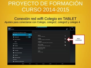 PROYECTO DE FORMACIÓN
CURSO 2014-2015
Conexión red wiffi Colegio en TABLET
Ajustes para conectarse con Colegio, colegio2, colegio3 y colegio 4
RED
COLEGIO
 