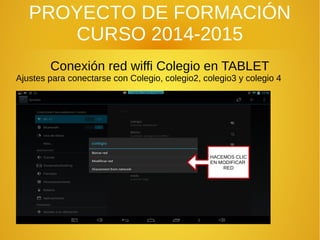 PROYECTO DE FORMACIÓN
CURSO 2014-2015
Conexión red wiffi Colegio en TABLET
Ajustes para conectarse con Colegio, colegio2, colegio3 y colegio 4
HACEMOS CLIC
EN MODIFICAR
RED
 
