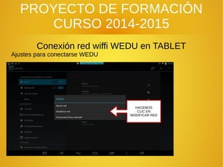 PROYECTO DE FORMACIÓN
CURSO 2014-2015
Conexión red wiffi WEDU en TABLET
Ajustes para conectarse WEDU
HACEMOS
CLIC EN
MODIFICAR RED
 