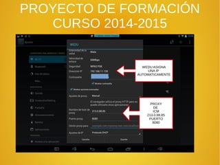 PROYECTO DE FORMACIÓN
CURSO 2014-2015
PROXY
DE
ICM
213.0.88.85
PUERTO
8080
WEDU ASIGNA
UNA IP
AUTOMATICAMENTE
 