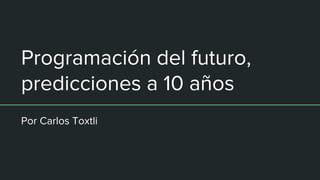 Programación del futuro,
predicciones a 10 años
Por Carlos Toxtli
 