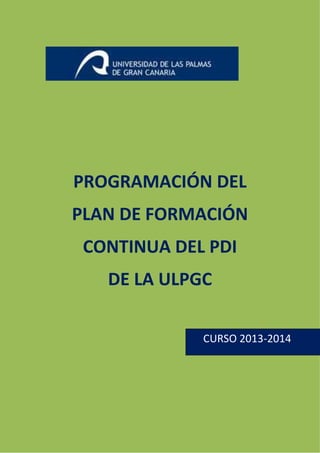 1

PROGRAMACIÓN DEL
PLAN DE FORMACIÓN
CONTINUA DEL PDI
DE LA ULPGC
CURSO 2013-2014

 