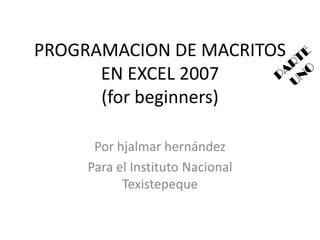 PROGRAMACION DE MACRITOS EN EXCEL 2007(forbeginners) Por hjalmar hernández  Para el Instituto Nacional Texistepeque PARTE UNO 