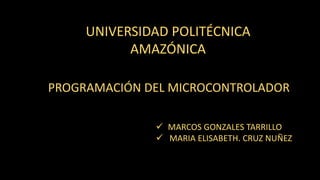UNIVERSIDAD POLITÉCNICA
AMAZÓNICA
PROGRAMACIÓN DEL MICROCONTROLADOR
 MARCOS GONZALES TARRILLO
 MARIA ELISABETH. CRUZ NUÑEZ
 