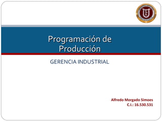 Programación de
   Producción
GERENCIA INDUSTRIAL




                      Alfredo Morgado Simoes
                               C.I.: 16.530.531
 
