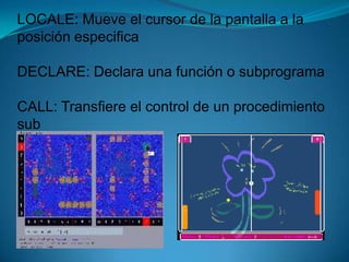 LOCALE: Mueve el cursor de la pantalla a la posición especificaDECLARE: Declara una función o subprograma CALL: Transfiere el control de un procedimiento sub