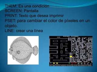 THEM: Es una condición SCREEN: PantallaPRINT: Texto que desea imprimir PSET: para cambiar el color de píxeles en un objeto.LINE: crear una línea