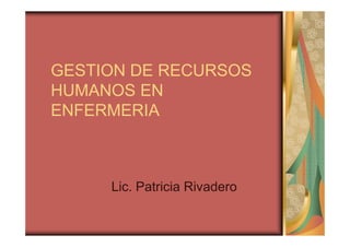 GESTION DE RECURSOS
HUMANOS EN
ENFERMERIA



     Lic. Patricia Rivadero
 