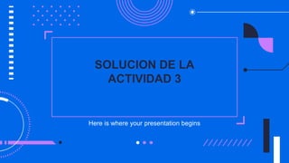 SOLUCION DE LA
ACTIVIDAD 3
Here is where your presentation begins
 
