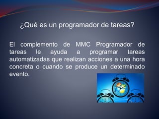 ¿Qué es un programador de tareas?
El complemento de MMC Programador de
tareas le ayuda a programar tareas
automatizadas que realizan acciones a una hora
concreta o cuando se produce un determinado
evento.
 