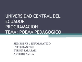 UNIVERSIDAD CENTRAL DEL ECUADOR  PROGRAMACION TEMA: POEMA PEDAGOGICO SEMESTRE 2 INFORMATICO INTEGRANTES: BYRON SALAZAR ARTURO AVILA 