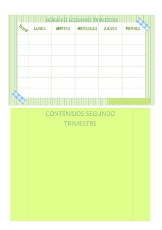  
	
  
HORARIO	
  SEGUNDO	
  TRIMESTRE	
  
	
  	
  	
  	
  	
  	
  	
  	
  	
  	
  	
  	
  	
  	
  	
  	
  	
  	
  	
  	
  	
  	
  	
  	
  	
  	
  	
  	
  	
  	
  	
  	
  	
  	
  	
  	
  	
  	
  	
  	
  	
  	
  	
  	
  	
  	
  	
  
	
  
	
  
	
  
	
  
	
  
	
  
	
  
	
  
	
  
	
  
CONTENIDOS	
  SEGUNDO	
  
TRIMESTRE	
  
	
  
 