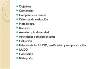  Objetivos
 Contenidos
 Competencias

Básicas
 Criterios de evaluación
 Metodología
 Recursos
 Atención a la diversidad
 Actividades complementarias
 Evaluación
 Relación de las UUDD, justificación y temporalización.
 UUDD
 Conclusión
 Bibliografía

 