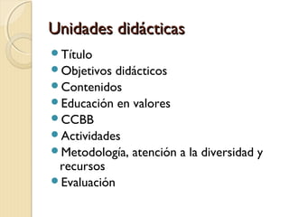 Unidades didácticas
Título
Objetivos

didácticos
Contenidos
Educación en valores
CCBB
Actividades
Metodología, atención a la diversidad y
recursos
Evaluación

 