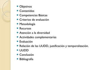  Objetivos
 Contenidos
 Competencias

Básicas
 Criterios de evaluación
 Metodología
 Recursos
 Atención a la diversidad
 Actividades complementarias
 Evaluación
 Relación de las UUDD, justificación y temporalización.
 UUDD
 Conclusión
 Bibliografía

 