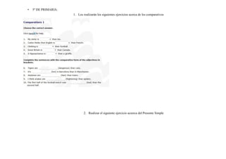 • 5º DE PRIMARIA:
1. Los realizarán los siguientes ejercicios acerca de los comparativos
2. Realizar el siguiente ejercicio aceerca del Presente Simple
 