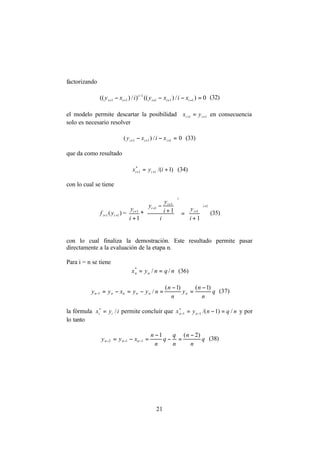 21
factorizando
0)/)(()/)(( 111
1
11 =−−− +++
−
++ iii
i
ii xixyixy (32)
el modelo permite descartar la posibilidad 11 ++ = ii yx en consecuencia
solo es necesario resolver
0/)( 111 =−− +++ iii xixy (33)
que da como resultado
)1/(1
*
1 += ++ iyx ii (34)
con lo cual se tiene
)( 11 ++ ii yf =
1
1
1
1
1
1
1*
1
+
+
+
+
+






+
=












+
−
+
i
i
i
i
i
i
i
y
i
i
y
y
i
y
(35)
con lo cual finaliza la demostración. Este resultado permite pasar
directamente a la evaluación de la etapa n.
Para i = n se tiene
nqnyx nn //*
== (36)
q
n
n
y
n
n
nyyxyy nnnnnn
)1()1(
/1
−
=
−
=−=−=− (37)
la fórmula iyx ii /*
= permite concluir que nqnyx nn /)1/(1
*
1 =−= −− y por
lo tanto
q
n
n
n
q
q
n
n
xyy nnn
)2(1
112
−
=−
−
=−= −−− (38)
 