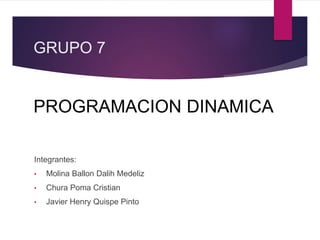 GRUPO 7
PROGRAMACION DINAMICA
Integrantes:
• Molina Ballon Dalih Medeliz
• Chura Poma Cristian
• Javier Henry Quispe Pinto
 