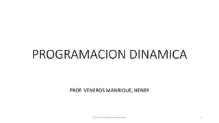 PROGRAMACION DINAMICA
PROF. VENEROS MANRIQUE, HENRY
Prof. Henry Veneros Manrique 1
 