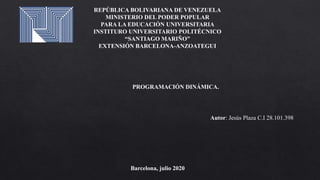 REPÚBLICA BOLIVARIANA DE VENEZUELA
MINISTERIO DEL PODER POPULAR
PARA LA EDUCACIÓN UNIVERSITARIA
INSTITURO UNIVERSITARIO POLITÉCNICO
“SANTIAGO MARIÑO”
EXTENSIÓN BARCELONA-ANZOATEGUI
Barcelona, julio 2020
Autor: Jesús Plaza C.I 28.101.398
PROGRAMACIÓN DINÁMICA.
 