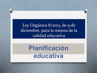 Ley Orgánica 8/2013, de 9 de
diciembre, para la mejora de la
calidad educativa
Planificación
educativa
 