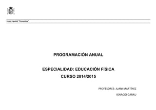 Liceo Español "Cervantes"
PROGRAMACIÓN ANUAL
ESPECIALIDAD: EDUCACIÓN FÍSICA
CURSO 2014/2015
PROFESORES: JUANI MARTÍNEZ
IGNACIO GARAU
 