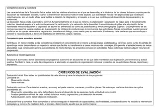 Competencia social y ciudadana
Las características de la Educación física, sobre todo las relativas al entorno en el que se desarrolla y a la dinámica de las clases, la hacen propicia para la
educación de habilidades sociales, cuando la intervención educativa incide en este aspecto. Las actividades físicas y en especial las que se realizan
colectivamente, son un medio eficaz para facilitar la relación, la integración y el respeto, a la vez que contribuyen al desarrollo de la cooperación y la
solidaridad.
La Educación física ayuda a aprender a convivir, fundamentalmente en lo que se refiere a la elaboración y aceptación de reglas para el funcionamiento
colectivo, desde el respeto a la autonomía personal, la participación y la valoración de la diversidad. Las actividades dirigidas a la adquisición de las
habilidades motrices requieren la capacidad de asumir las diferencias así como las posibilidades y limitaciones propias y ajenas. El cumplimiento de las
normas que rigen los juegos colabora en la aceptación de códigos de conducta para la convivencia. Las actividades físicas competitivas pueden generar
conflictos en los que es necesaria la negociación, basada en el diálogo, como medio para su resolución. Finalmente, cabe destacar que se contribuye a
conocer la riqueza cultural, a través de la práctica de diferentes juegos y danzas.
Competencia para aprender a aprender
Contribuye, en menor medida a esta competencia mediante el conocimiento de sí mismo y de las propias posibilidades y carencias como punto de partida del
aprendizaje motor desarrollando un repertorio variado que facilite su transferencia a tareas motrices más complejas. Ello permite el establecimiento de metas
alcanzables cuya consecución genera auto confianza. Al mismo tiempo, los proyectos comunes en actividades físicas colectivas facilitan adquirir recursos de
cooperación.
Autonomía e iniciativa personal
Emplaza al alumnado a tomar decisiones con progresiva autonomía en situaciones en las que debe manifestar auto superación, perseverancia y actitud
positiva. También lo hace, si se le da protagonismo al alumnado en aspectos de organización individual y colectiva de las actividades físicas, deportivas y
expresivas.
CRITERIOS DE EVALUACIÓN
Evaluación Inicial: Para saber las posibilidades de cada alumno y hacer la adaptación de los programas.
Consistirá en:
Observación directa.
Tests motrices.
Evaluación continua: Para detectar aciertos y errores y así poder orientar, mantener y modificar planes. Se realiza por medio de los datos recogidos
procedentes de:
Observación sistemática por parte del profesor durante el desarrollo de las sesiones, tanto actitudinal como motriz.
Pruebas periódicas al final de cada unidad didáctica: motriz, cognoscitivo y de detección de errores.
Autoevaluación, como factor básico de motivación.
Evaluación final y sumativa: Para comprobar si se ha conseguido el desarrollo de capacidades y las finalidades, constatando como ha incidido la intervención
pedagógica y como se ha realizado todo el proceso, determinando aquello que se podría mejorar.
 