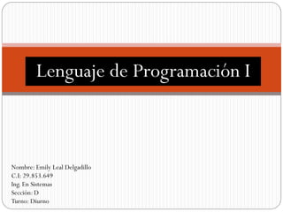 Lenguaje de Programación I
Nombre: Emily Leal Delgadillo
C.I: 29.853.649
Ing. En Sistemas
Sección: D
Turno: Diurno
 