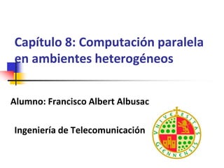 Capítulo 8: Computación paralela en ambientes heterogéneos Alumno: Francisco Albert Albusac Ingeniería de Telecomunicación 