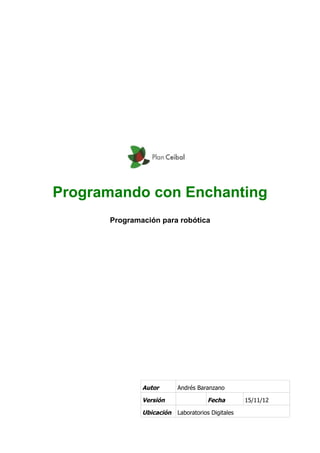 Programando con Enchanting
Programación para robótica
Autor Andrés Baranzano
Versión Fecha 15/11/12
Ubicación Laboratorios Digitales
 