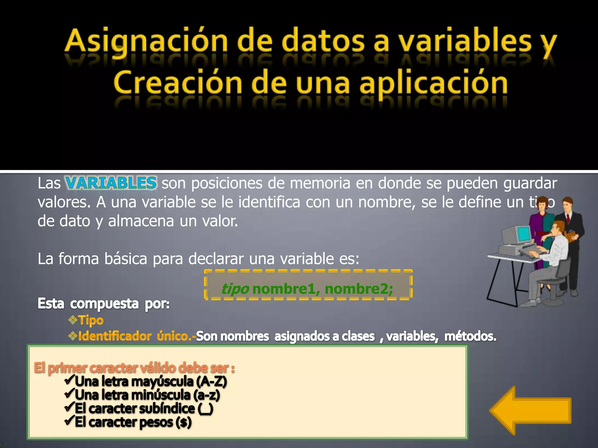 Las               son posiciones de memoria en donde se pueden guardar
valores. A una variable se le identifica con un nombre, se le define un tipo
de dato y almacena un valor.

La forma básica para declarar una variable es:
                          tipo nombre1, nombre2;
 