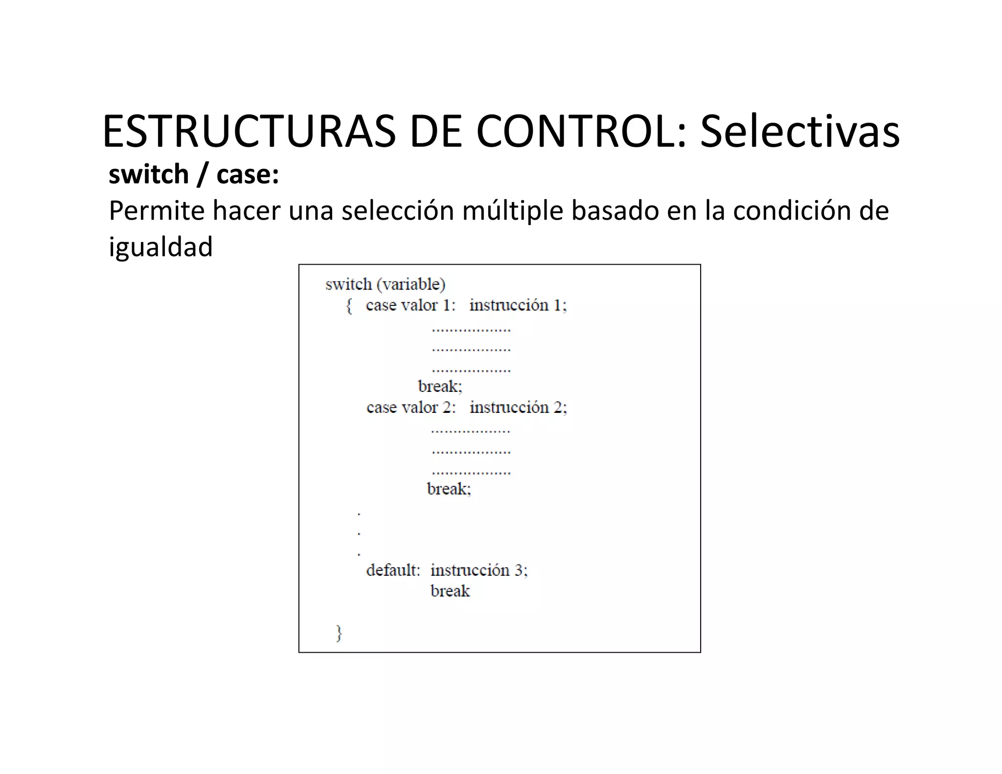 ESTRUCTURAS DE CONTROL: Selectivas
ESTRUCTURAS DE CONTROL: Selectivas
switch / case:
Permite hacer una selección múltiple basado en la condición de 
igualdad
i ld d
 