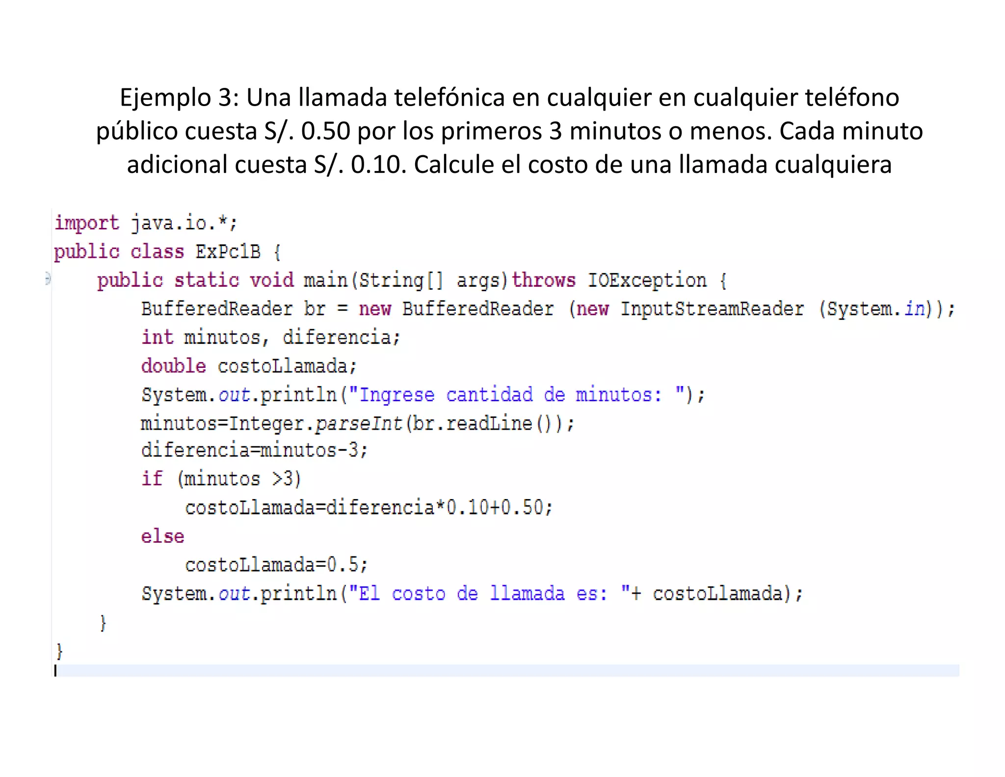Ejemplo 3: Una llamada telefónica en cualquier en cualquier teléfono 
público cuesta S/. 0.50 por los primeros 3 minutos o menos. Cada minuto 
p                       p       p
   adicional cuesta S/. 0.10. Calcule el costo de una llamada cualquiera
 
