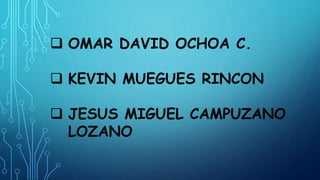  OMAR DAVID OCHOA C.
 KEVIN MUEGUES RINCON
 JESUS MIGUEL CAMPUZANO
LOZANO
 