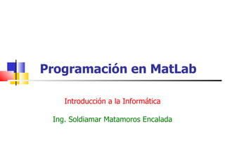 Programación en MatLab  Introducción a la Informática Ing. Soldiamar Matamoros Encalada 