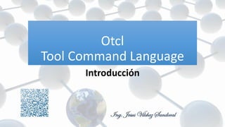 Otcl
Tool Command Language
Introducción

Ing. Jesus Vilchez Sandoval

 