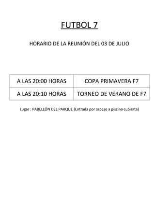 FUTBOL 7
HORARIO DE LA REUNIÓN DEL 03 DE JULIO
A LAS 20:00 HORAS COPA PRIMAVERA F7
A LAS 20:10 HORAS TORNEO DE VERANO DE F7
Lugar : PABELLÓN DEL PARQUE (Entrada por acceso a piscina cubierta)
 