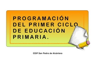 PROGRAMACIÓN 
DEL PRIMER CICLO 
DE EDUCACIÓN 
P R I M A R I A . 
CEIP San Pedro de Alcántara 
 