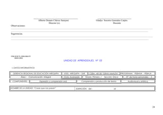 ______________________________________ _____________________________
Alberto Donato Chávez Sarayasi Gladys Socorro Gonzales Carpio.
Director (e). Docente
Observaciones:
…………………………………………………………………………………………………………………………………………………………………
……………………………………………………………………………………………………………………………………………………………
Sugerencias.
…………………………………………………………………………………………………………………………………………………………………
…………………………………………………………………………………………………………………………………………………………….
CEBA 40158 “EL GRAN AMAUTA”
MIRAFLORES
UNIDAD DE APRENDIZAJES. Nº 03
I. DATOS INFORMATIVOS
GERENCIA REGIONAL DE EDUCACIÓN AREQUIPA UGEL: AREQUIPA – SUR. CEBA : 40158 “GRAN AMAUTA” PROGRAMA: PEBANA - PEBAJA
Área : Comunicación Integral Ciclo: Avanzado Grado: Primero. / Sección: Única Nº de horas semanales : 5
COMPONENTES Expresión y comprensión oral Comprensión y producción de textos Audiovisual y artística.
NOMBRE DE LA UNIDAD: “Cosas que nos pasan” DURACIÓN: del : al:
24
 