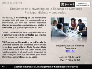 Escuela de Comercio
Impartido por Mar Sánchez
Consultora
IDEL, SL
Jueves 30 de Junio
De 10:00 a 14:00
I Encuentro de Networking de la Escuela de Comercio
Participa, disfruta y crea redes
Gestión empresarial, management y habilidades directivasÁrea 4
Hoy en día, el networking es una herramienta
especialmente útil para los emprendedores y
empresarios, ya que les permite identificar
clientes potenciales, colaboradores, socios o
inversores que quieran apostar por su idea.
Cuando hablamos de networking nos referimos
a construir una red de contactos que impulse
el crecimiento de nuestro negocio.
El I Encuntro de Networking de la Escuela de
Comercio contará con diferentes profesionales
como Juan José Villena, Silvia Conde, Alicia
García entre otros que nos darán claves para
nuestro negocio. Y el objetivo del encuentro es
crear sinergias entre los asistentes para crear
diferentes oportunidades de negocio.
 