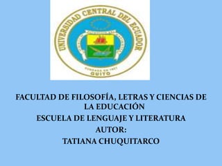 FACULTAD DE FILOSOFÍA, LETRAS Y CIENCIAS DE
               LA EDUCACIÓN
    ESCUELA DE LENGUAJE Y LITERATURA
                  AUTOR:
          TATIANA CHUQUITARCO
 