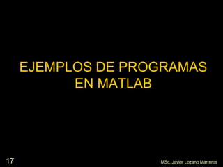 17
EJEMPLOS DE PROGRAMAS
EN MATLAB
MSc. Javier Lozano Marreros
 