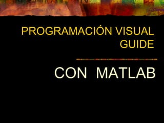 PROGRAMACIÓN VISUAL
GUIDE
CON MATLAB
 