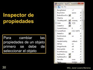 30
Inspector de
propiedades
Para cambiar las
propiedades de un objeto
primero se debe de
seleccionar el objeto
MSc. Javier Lozano Marreros
 