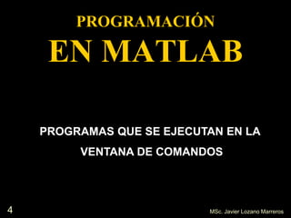4
PROGRAMACIÓN
EN MATLAB
PROGRAMAS QUE SE EJECUTAN EN LA
VENTANA DE COMANDOS
MSc. Javier Lozano Marreros
 
