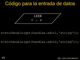 41
Código para la entrada de datos
n=str2double(get(handles.edit1,’string’));
x=str2double(get(handles.edit2,’string’));
LEER
n , x
MSc. Javier Lozano Marreros
 
