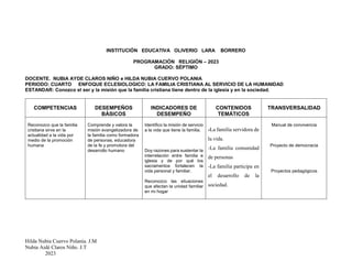 Hilda Nubia Cuervo Polanía. J.M
Nubia Aidé Claros Niño. J.T
2023
INSTITUCIÓN EDUCATIVA OLIVERIO LARA BORRERO
PROGRAMACIÓN RELIGIÓN – 2023
GRADO: SÉPTIMO
DOCENTE. NUBIA AYDE CLAROS NIÑO e HILDA NUBIA CUERVO POLANIA
PERIODO: CUARTO ENFOQUE ECLESIOLOGICO: LA FAMILIA CRISTIANA AL SERVICIO DE LA HUMANIDAD
ESTANDAR: Conozco el ser y la misión que la familia cristiana tiene dentro de la iglesia y en la sociedad.
COMPETENCIAS DESEMPEÑOS
BÁSICOS
INDICADORES DE
DESEMPEÑO
CONTENIDOS
TEMÁTICOS
TRANSVERSALIDAD
Reconozco que la familia
cristiana sirve en la
actualidad a la vida por
medio de la promoción
humana
Comprende y valora la
misión evangelizadora de
la familia como formadora
de personas, educadora
de la fe y promotora del
desarrollo humano
Identifico la misión de servicio
a la vida que tiene la familia.
Doy razones para sustentar la
interrelación entre familia e
iglesia y de por qué los
sacramentos fortalecen la
vida personal y familiar.
Reconozco las situaciones
que afectan la unidad familiar
en mi hogar
-La familia servidora de
la vida.
-La familia comunidad
de personas
-La familia participa en
el desarrollo de la
sociedad.
Manual de convivencia
Proyecto de democracia
Proyectos pedagógicos
 